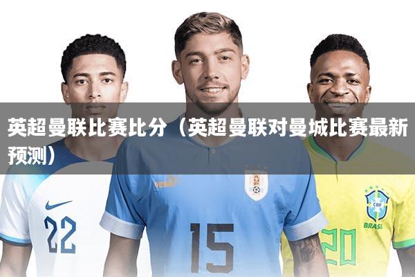 英超曼联比赛比分（英超曼联对曼城比赛最新预测）