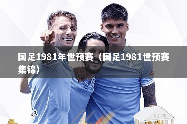 国足1981年世预赛（国足1981世预赛集锦）