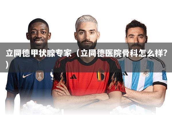 立同德甲状腺专家（立同德医院骨科怎么样?）