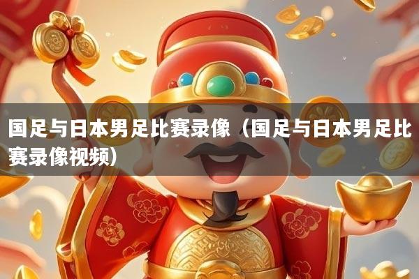 国足与日本男足比赛录像（国足与日本男足比赛录像视频）