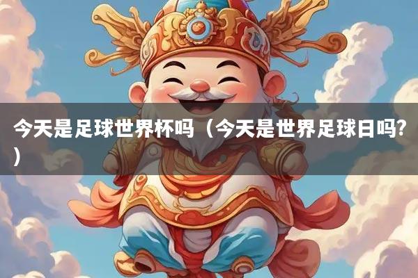 今天是足球世界杯吗（今天是世界足球日吗?）