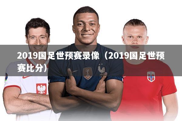 2019国足世预赛录像（2019国足世预赛比分）