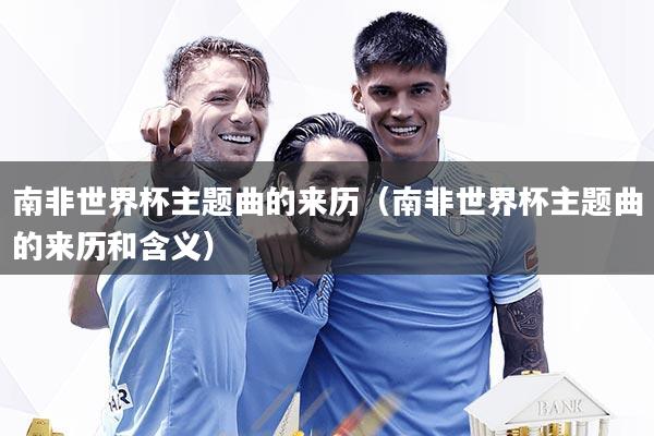 南非世界杯主题曲的来历（南非世界杯主题曲的来历和含义）
